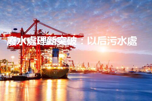廢水處理新突破：以后污水處理的奧秘揭秘？